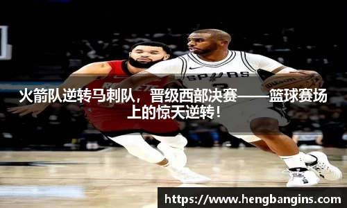 火箭队逆转马刺队，晋级西部决赛——篮球赛场上的惊天逆转！