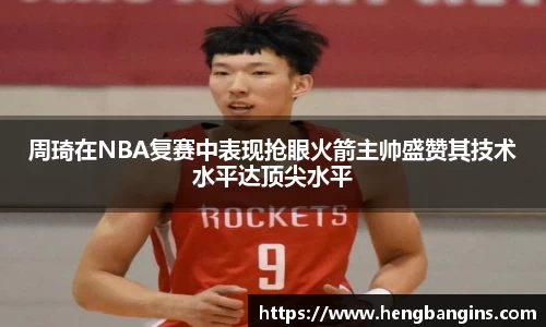 周琦在NBA复赛中表现抢眼火箭主帅盛赞其技术水平达顶尖水平