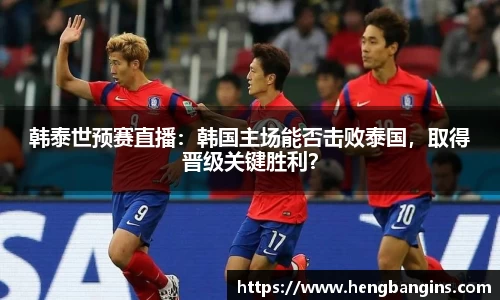 韩泰世预赛直播：韩国主场能否击败泰国，取得晋级关键胜利？