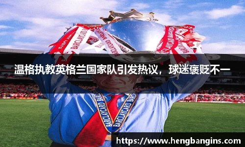 温格执教英格兰国家队引发热议，球迷褒贬不一