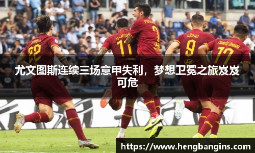 尤文图斯连续三场意甲失利，梦想卫冕之旅岌岌可危