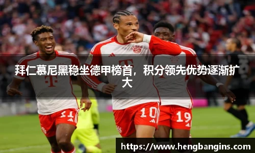 拜仁慕尼黑稳坐德甲榜首，积分领先优势逐渐扩大