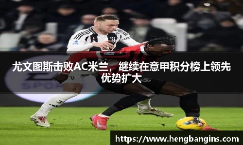 尤文图斯击败AC米兰，继续在意甲积分榜上领先优势扩大