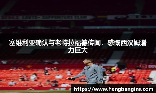塞维利亚确认与老特拉福德传闻，感慨西汉姆潜力巨大
