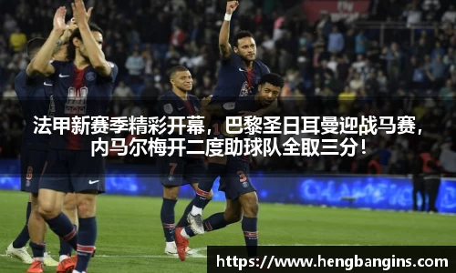 法甲新赛季精彩开幕，巴黎圣日耳曼迎战马赛，内马尔梅开二度助球队全取三分！