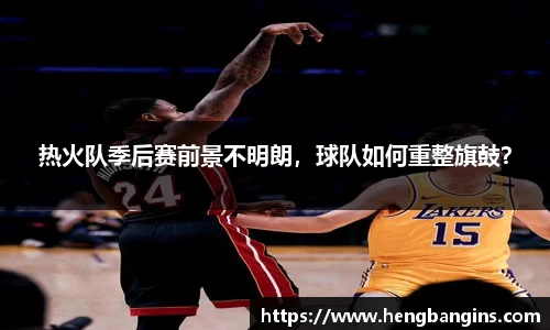 热火队季后赛前景不明朗，球队如何重整旗鼓？