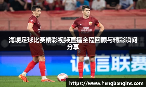 海埂足球比赛精彩视频直播全程回顾与精彩瞬间分享