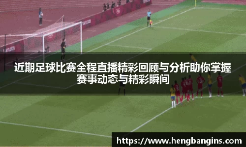 近期足球比赛全程直播精彩回顾与分析助你掌握赛事动态与精彩瞬间