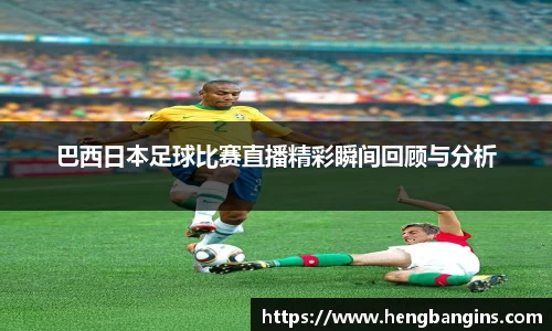 巴西日本足球比赛直播精彩瞬间回顾与分析
