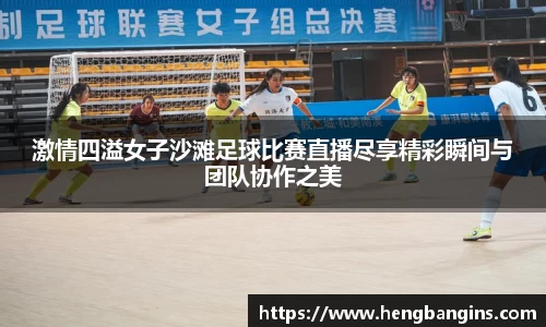 激情四溢女子沙滩足球比赛直播尽享精彩瞬间与团队协作之美