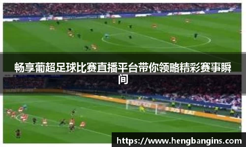 畅享葡超足球比赛直播平台带你领略精彩赛事瞬间