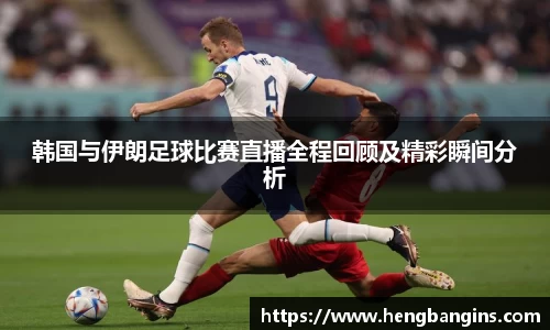 韩国与伊朗足球比赛直播全程回顾及精彩瞬间分析
