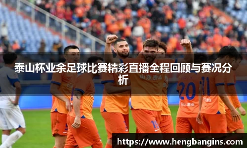泰山杯业余足球比赛精彩直播全程回顾与赛况分析