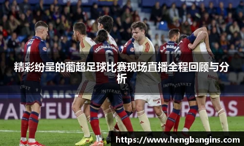 精彩纷呈的葡超足球比赛现场直播全程回顾与分析