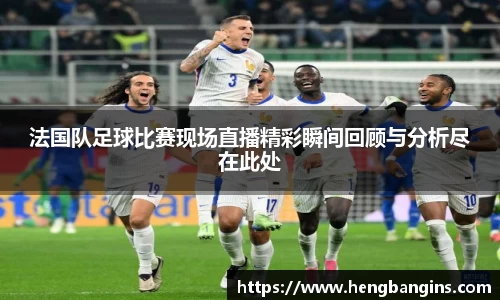 法国队足球比赛现场直播精彩瞬间回顾与分析尽在此处