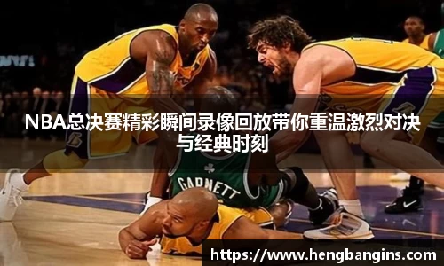 NBA总决赛精彩瞬间录像回放带你重温激烈对决与经典时刻