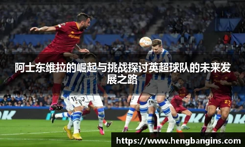 阿士东维拉的崛起与挑战探讨英超球队的未来发展之路