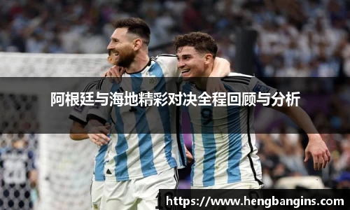 阿根廷与海地精彩对决全程回顾与分析